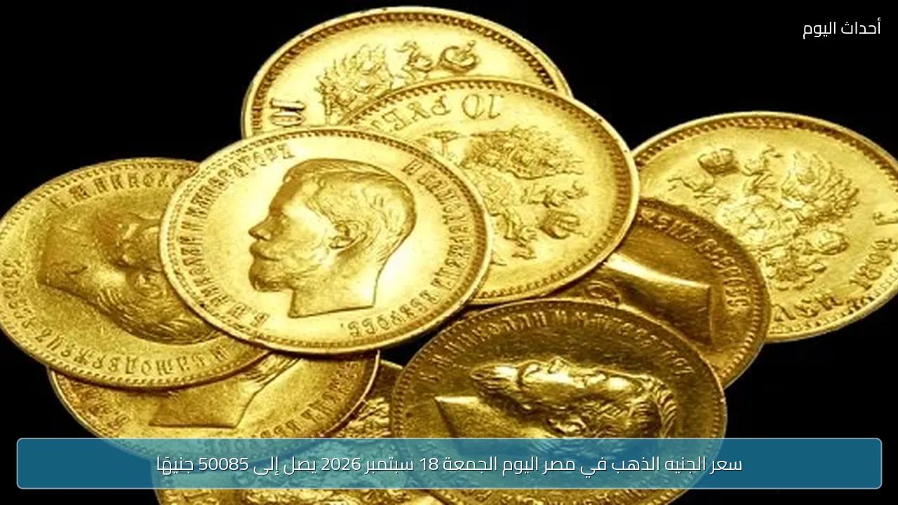 سعر الجنيه الذهب في مصر اليوم الجمعة 18 سبتمبر 2026 يصل إلى 50085 جنيهًا