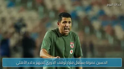 الحسين عموتة يستغل فترة توقف الدوري لتجهيز بدلاء الأهلي
