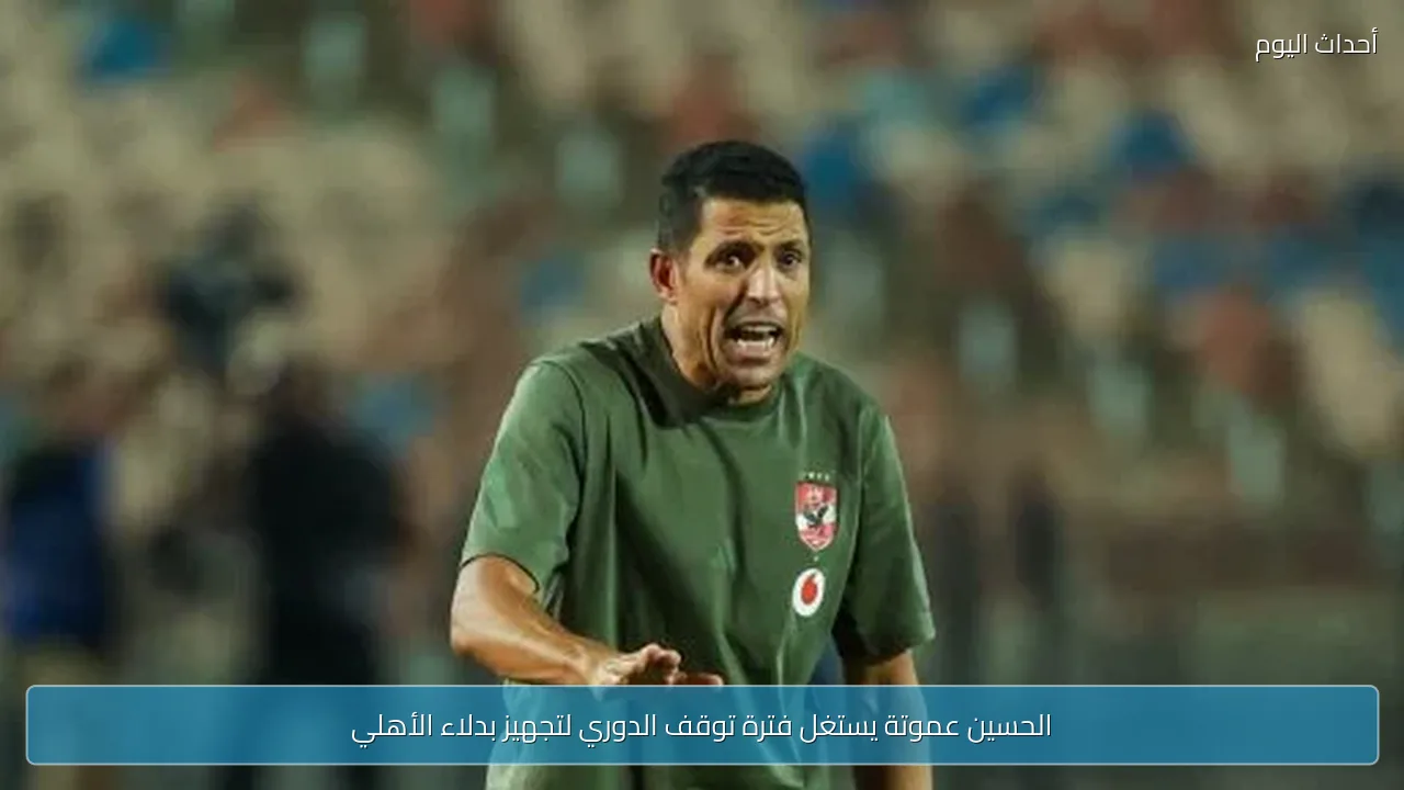 الحسين عموتة يستغل فترة توقف الدوري لتجهيز بدلاء الأهلي