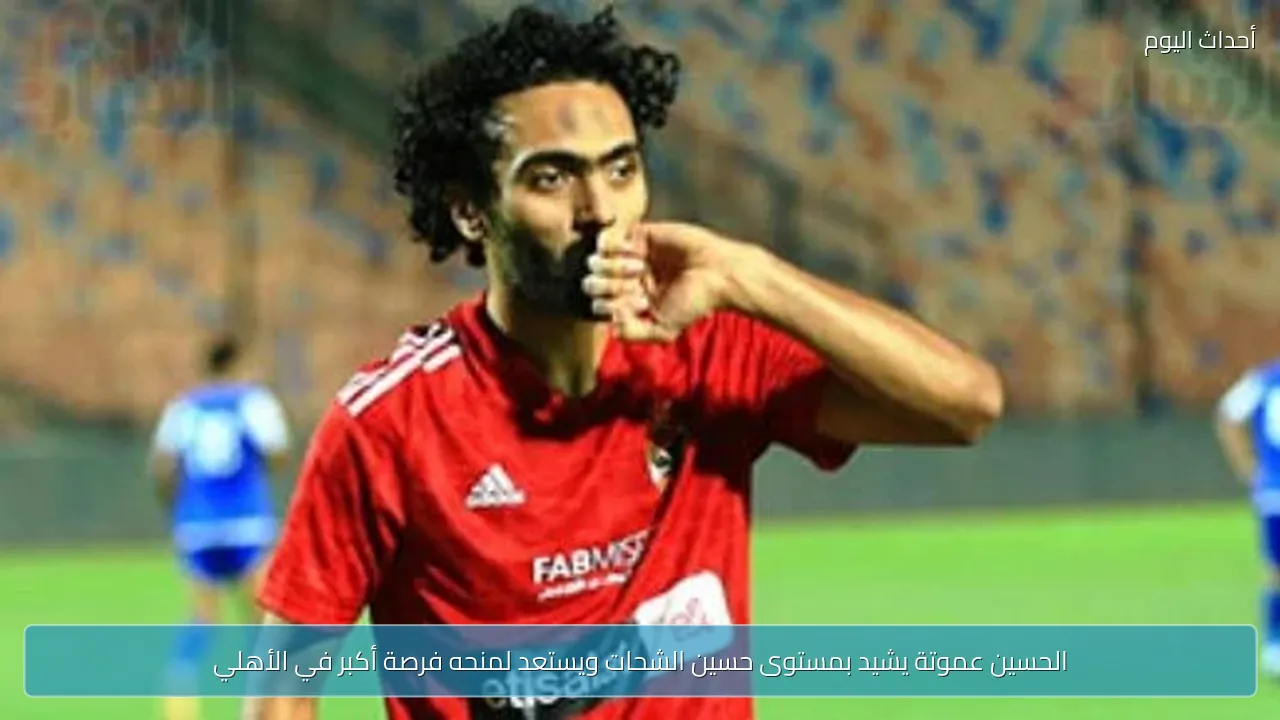 الحسين عموتة يشيد بمستوى حسين الشحات ويستعد لمنحه فرصة أكبر في الأهلي