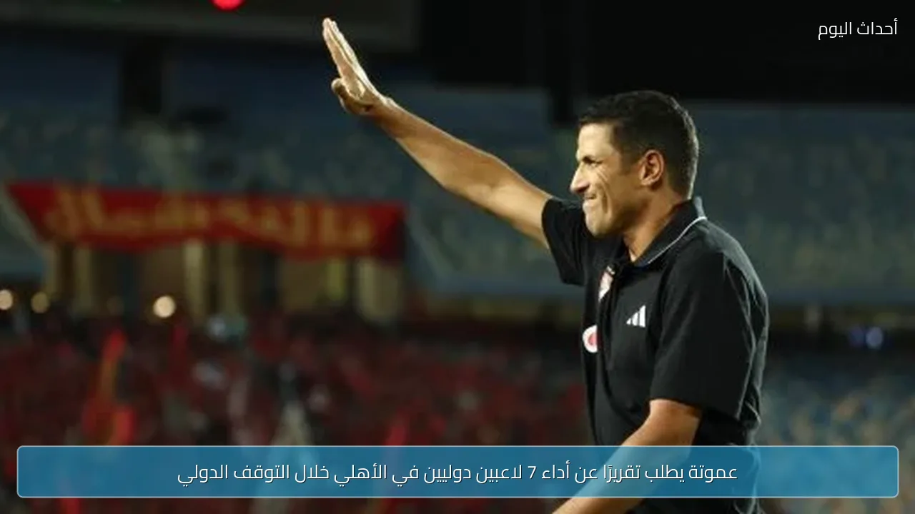 عموتة يطلب تقريرًا عن أداء 7 لاعبين دوليين في الأهلي خلال التوقف الدولي