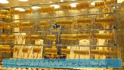 تراجع أسعار الذهب في مصر رغم ارتفاع الدولار فوق 52 جنيهًا