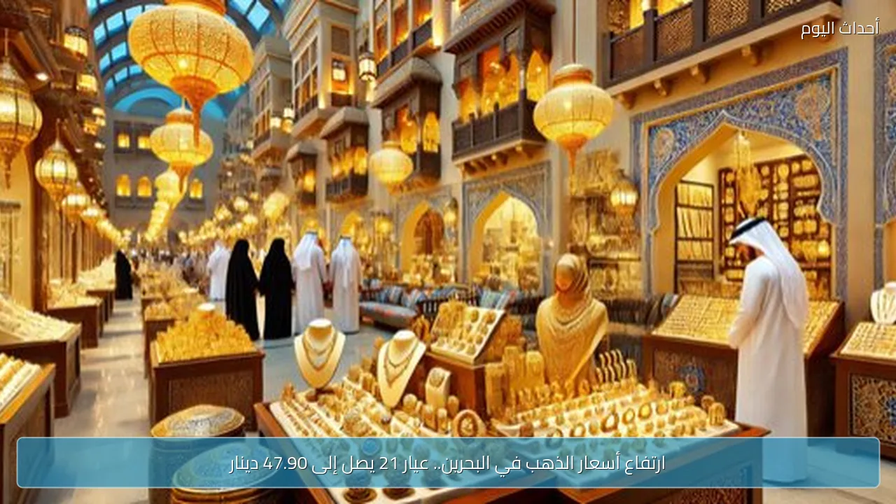 ارتفاع أسعار الذهب في البحرين.. عيار 21 يصل إلى 47.90 دينار