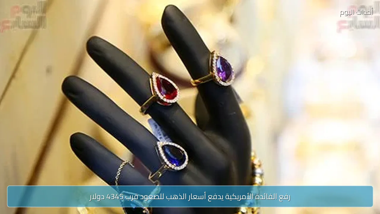 رفع الفائدة الأمريكية يدفع أسعار الذهب للصعود قرب 4345 دولار