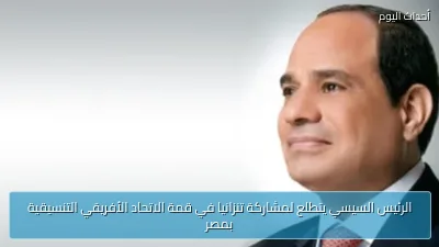 الرئيس السيسي يتطلع لمشاركة تنزانيا في قمة الاتحاد الأفريقي التنسيقية بمصر