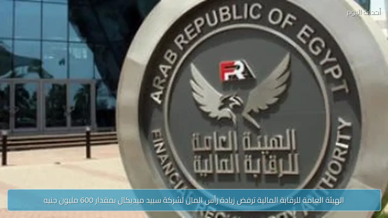الهيئة العامة للرقابة المالية ترفض زيادة رأس المال لشركة سبيد ميديكال بمقدار 600 مليون جنيه
