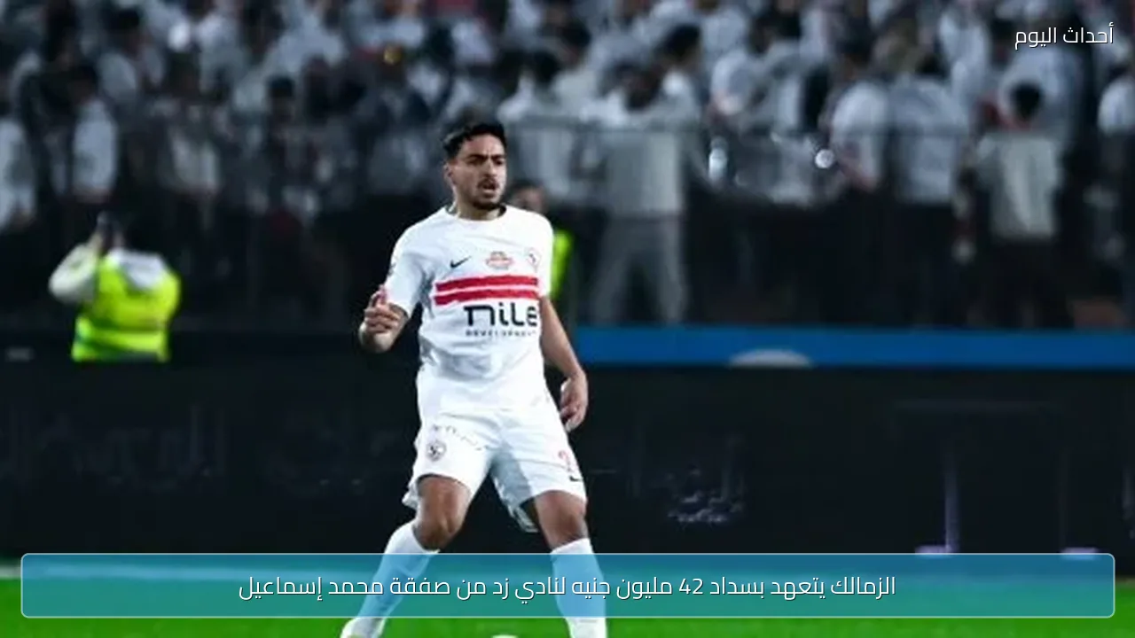 الزمالك يتعهد بسداد 42 مليون جنيه لنادي زد من صفقة محمد إسماعيل