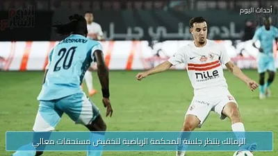 الزمالك ينتظر جلسة المحكمة الرياضية لتخفيض مستحقات معالي