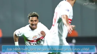 الزمالك يصرف جزء من مستحقات اللاعبين بعد وصول قسط صفقة بيزيرا