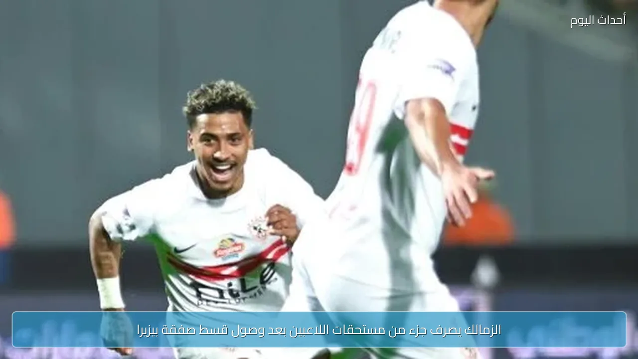 الزمالك يصرف جزء من مستحقات اللاعبين بعد وصول قسط صفقة بيزيرا