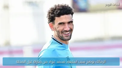 الزمالك يوضح سبب استبعاد محمد عواد من مباراة غزل المحلة