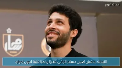الزمالك يناقش تعيين حسام الزناتي مديرًا رياضيًا خلفًا لجون إدوارد