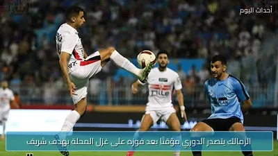 الزمالك يتصدر الدوري مؤقتًا بعد فوزه على غزل المحلة بهدف شريف