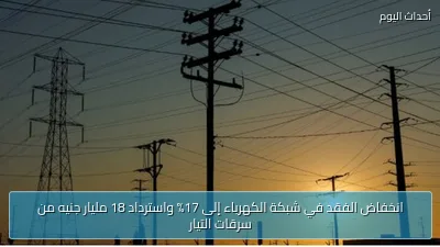 انخفاض الفقد في شبكة الكهرباء إلى 17% واسترداد 18 مليار جنيه من سرقات التيار