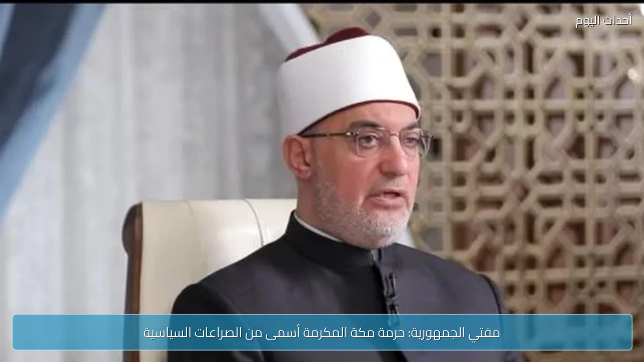 مفتي الجمهورية: حرمة مكة المكرمة أسمى من الصراعات السياسية