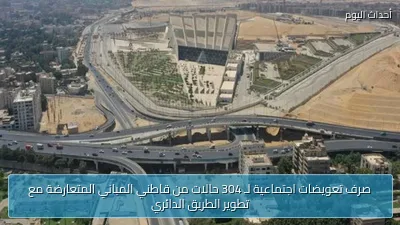 صرف تعويضات اجتماعية لـ 304 حالات من قاطني المباني المتعارضة مع تطوير الطريق الدائري