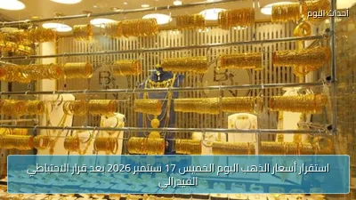 استقرار أسعار الذهب اليوم الخميس 17 سبتمبر 2026 بعد قرار الاحتياطي الفيدرالي