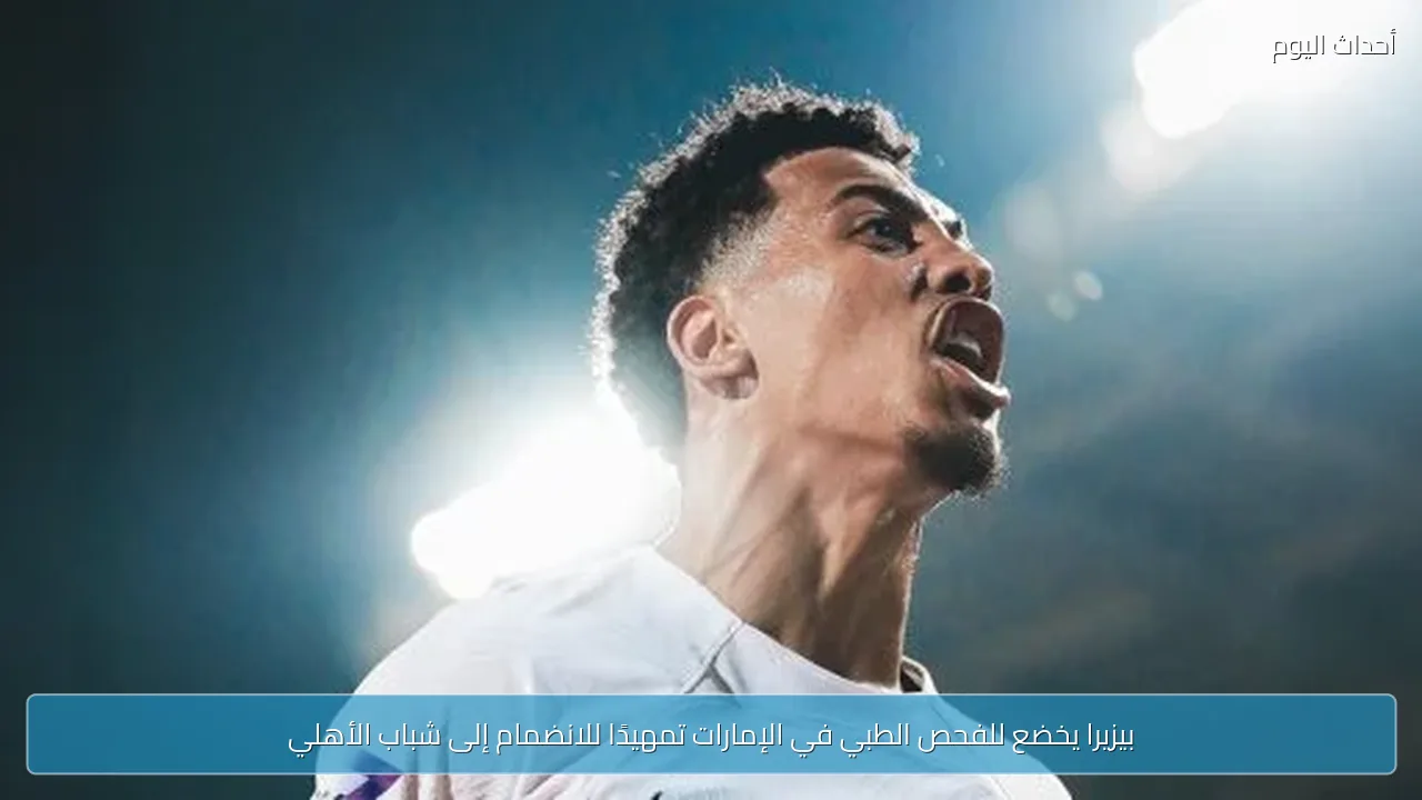 بيزيرا يخضع للفحص الطبي في الإمارات تمهيدًا للانضمام إلى شباب الأهلي