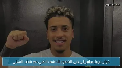 خوان بيزيرا يسافر إلى دبي للخضوع للكشف الطبي مع شباب الأهلي