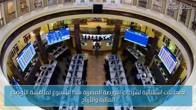 اجتماعات استثنائية لشركات البورصة المصرية هذا الأسبوع لمناقشة الأوضاع المالية والأرباح