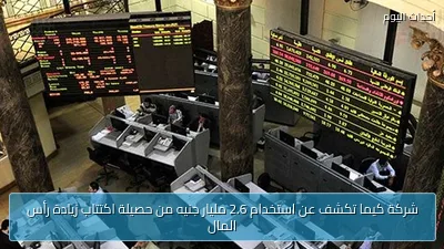 شركة كيما تكشف عن استخدام 2.6 مليار جنيه من حصيلة اكتتاب زيادة رأس المال