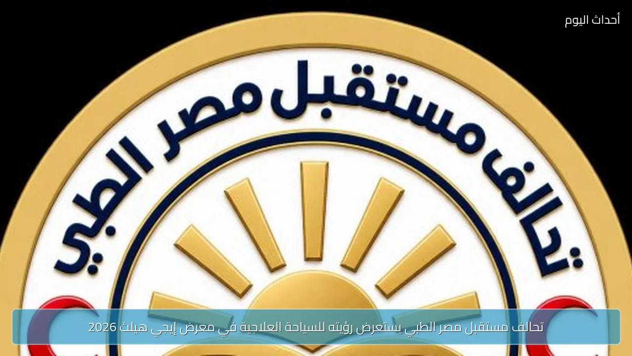 تحالف مستقبل مصر الطبي يستعرض رؤيته للسياحة العلاجية في معرض إيجي هيلث 2026