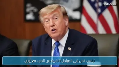 ترامب: نحن في المراحل الأخيرة من الحرب مع إيران