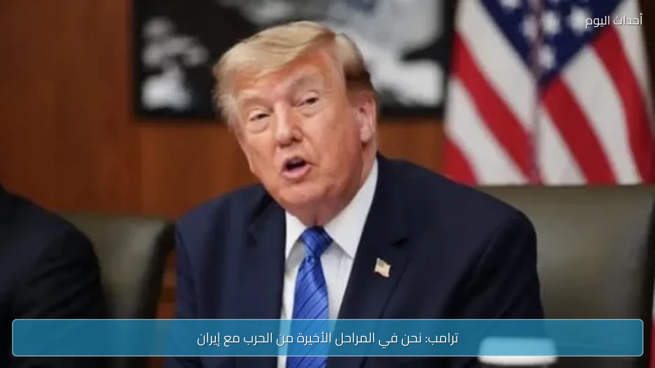 ترامب: نحن في المراحل الأخيرة من الحرب مع إيران