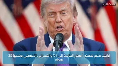 ترامب يدعو لخفض أسعار الفائدة إلى 1% والفيدرالي الأمريكي يرفعها 25 نقطة