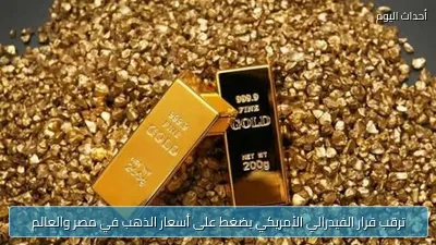 ترقب قرار الفيدرالي الأمريكي يضغط على أسعار الذهب في مصر والعالم