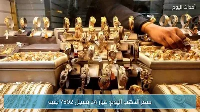 سعر الذهب اليوم: عيار 24 يسجل 7302 جنيه
