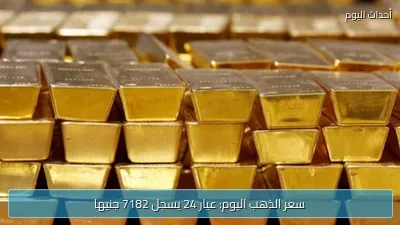 سعر الذهب اليوم: عيار 24 يسجل 7182 جنيها