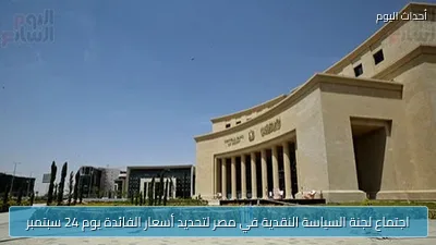 اجتماع لجنة السياسة النقدية في مصر لتحديد أسعار الفائدة يوم 24 سبتمبر