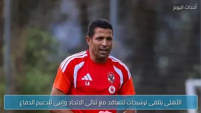 الأهلي يتلقى ترشيحات للتعاقد مع ثنائي الاتحاد وإنبي لتدعيم الدفاع