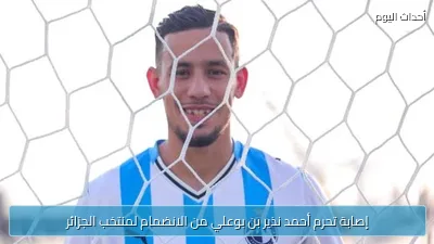 إصابة تحرم أحمد نذير بن بوعلي من الانضمام لمنتخب الجزائر