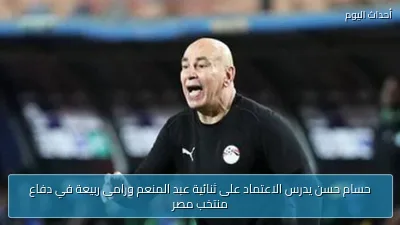 حسام حسن يدرس الاعتماد على ثنائية عبد المنعم ورامى ربيعة في دفاع منتخب مصر