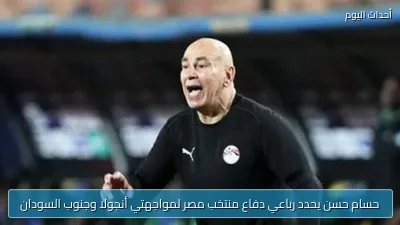 حسام حسن يحدد رباعي دفاع منتخب مصر لمواجهتي أنجولا وجنوب السودان