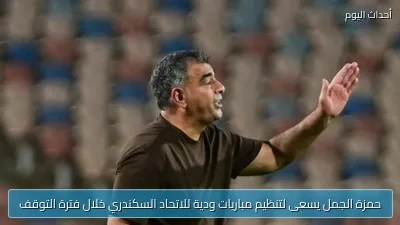 حمزة الجمل يسعى لتنظيم مباريات ودية للاتحاد السكندري خلال فترة التوقف