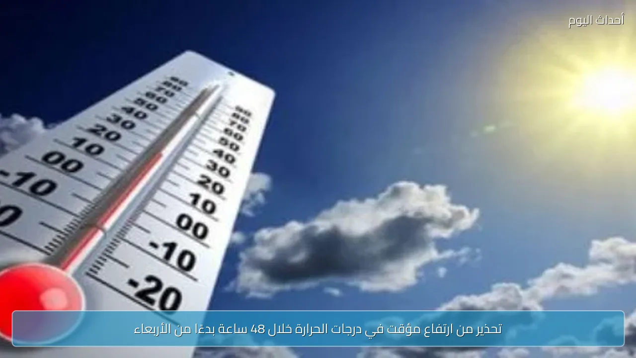 تحذير من ارتفاع مؤقت في درجات الحرارة خلال 48 ساعة بدءًا من الأربعاء