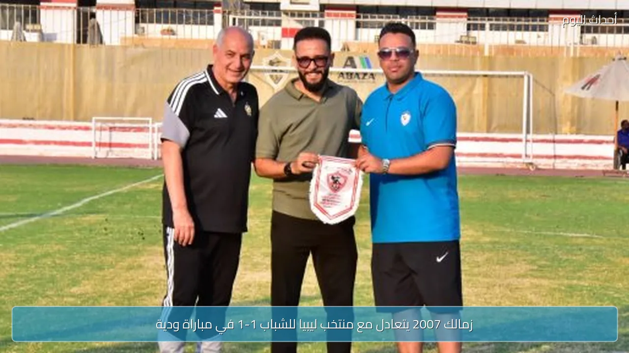 زمالك 2007 يتعادل مع منتخب ليبيا للشباب 1-1 في مباراة ودية