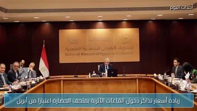 زيادة أسعار تذاكر دخول القاعات الأثرية بمتحف الحضارة اعتبارًا من أبريل