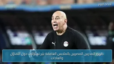 ظهور المدربين المصريين بالملابس الغامقة يثير تساؤلات حول التفاؤل والعادات