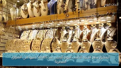 استقرار سعر الجنيه الذهب اليوم السبت عند 50085 جنيها في السوق المصرية
