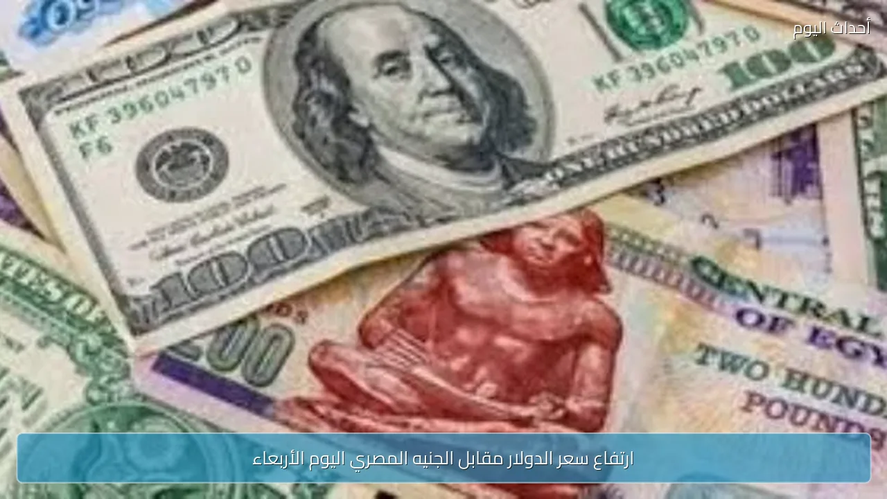 ارتفاع سعر الدولار مقابل الجنيه المصري اليوم الأربعاء