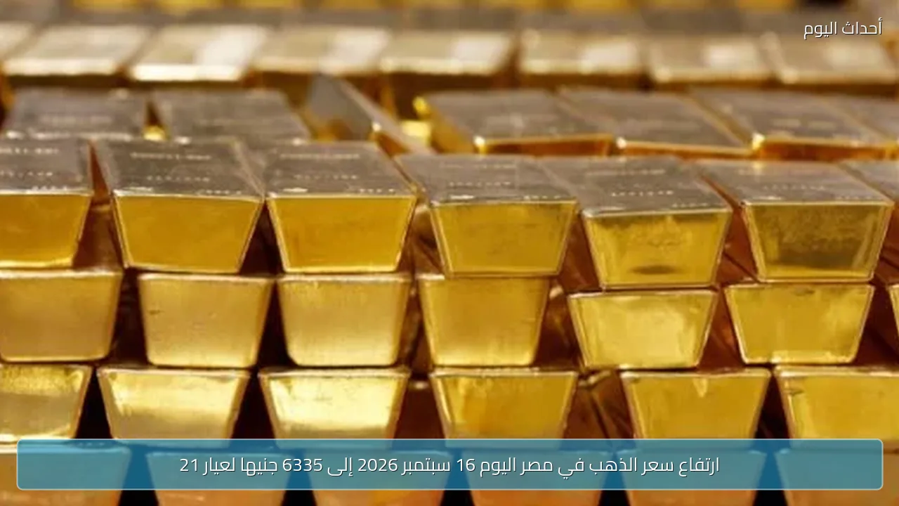 ارتفاع سعر الذهب في مصر اليوم 16 سبتمبر 2026 إلى 6335 جنيها لعيار 21