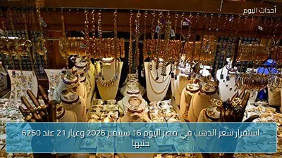 استقرار سعر الذهب في مصر اليوم 16 سبتمبر 2026 وعيار 21 عند 6260 جنيها
