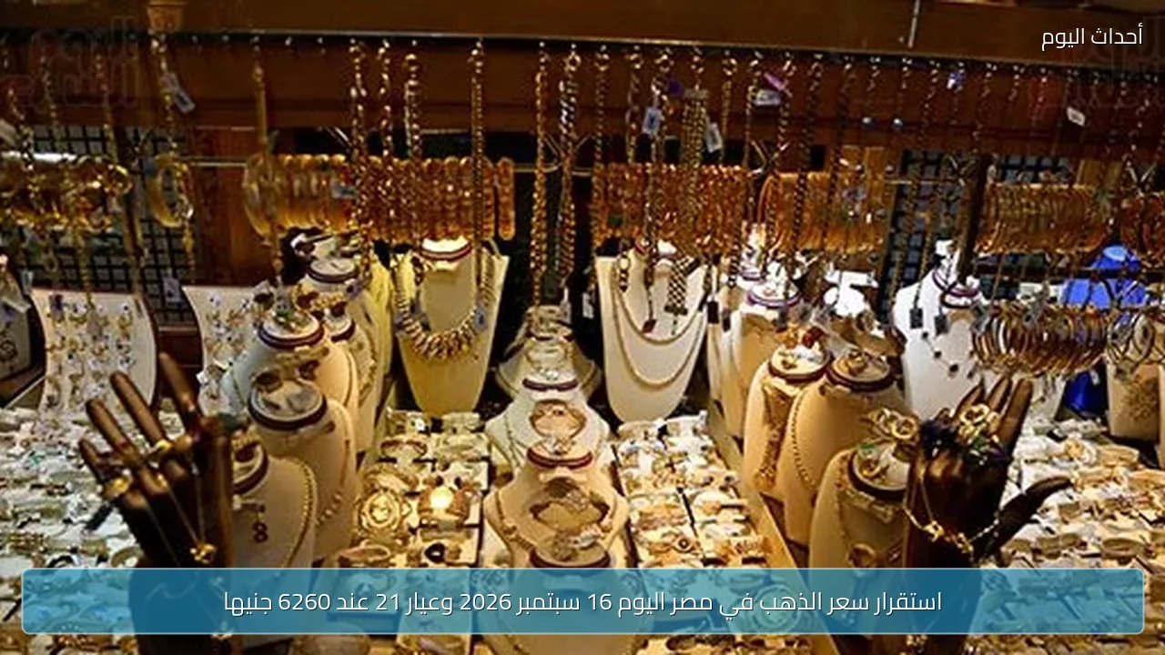 استقرار سعر الذهب في مصر اليوم 16 سبتمبر 2026 وعيار 21 عند 6260 جنيها