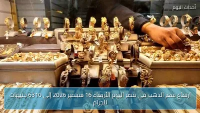 ارتفاع سعر الذهب في مصر اليوم الأربعاء 16 سبتمبر 2026 إلى 6310 جنيهات للجرام