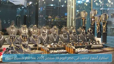 استقرار أسعار الذهب في مصر اليوم 18 سبتمبر 2026 بعد حظر تقسيط الشراء