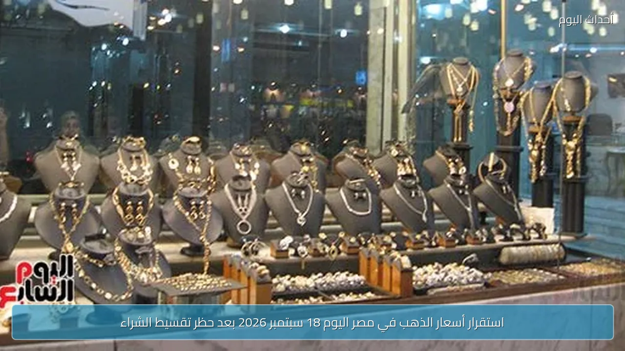 استقرار أسعار الذهب في مصر اليوم 18 سبتمبر 2026 بعد حظر تقسيط الشراء